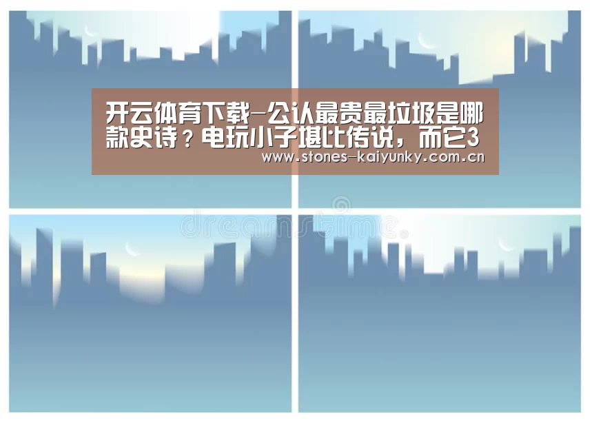 开云体育下载-公认最贵最垃圾是哪款史诗?电玩小子堪比传说,而它300块买桶红漆!(图1) 开云