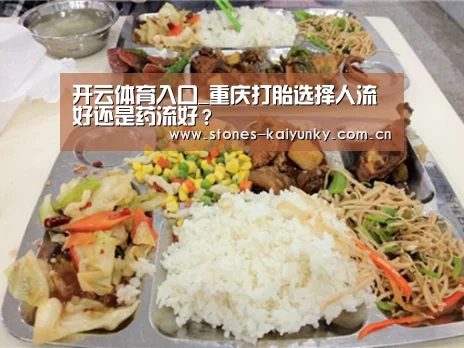 开云体育入口_重庆打胎选择人流好还是药流好?(图1) 开云体育下载