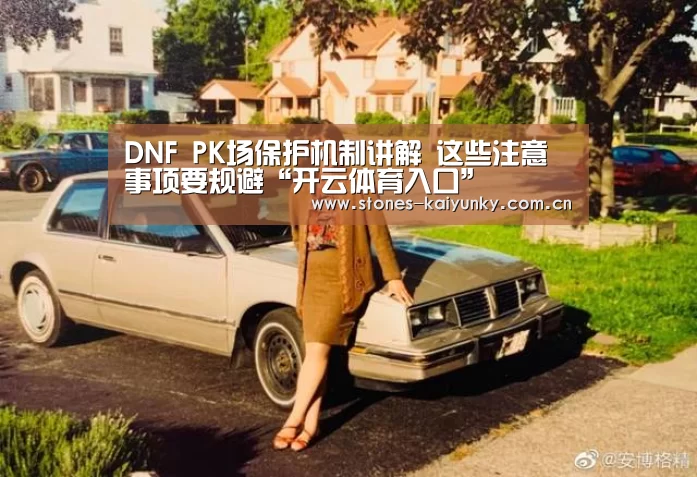 DNF PK场保护机制讲解 这些注意事项要规避“开云体育入口”(图4) 开云官网