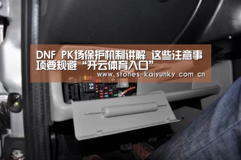 DNF PK场保护机制讲解 这些注意事项要规避“开云体育入口”(图1) 开云体育下载