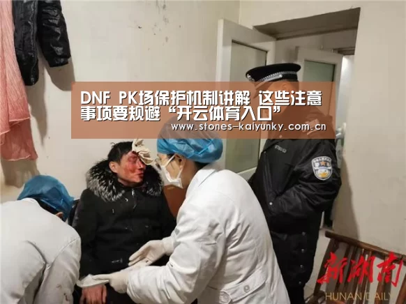 DNF PK场保护机制讲解 这些注意事项要规避“开云体育入口”(图3) 开云