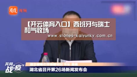 【开云体育入口】西班牙与瑞士和气收场(图2) 【开云体育入口】西班牙与瑞士和气收场(图2)