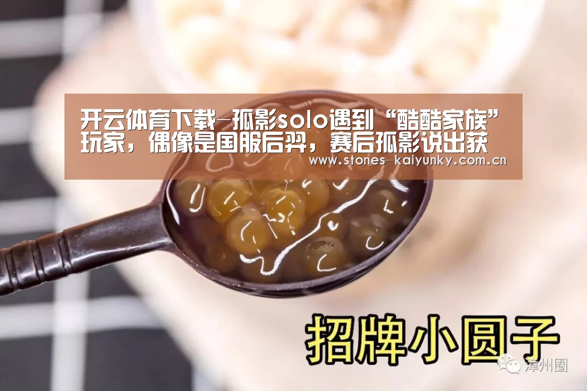 开云体育下载-孤影solo遇到“酷酷家族”玩家,偶像是国服后羿,赛后孤影说出获胜细节(图3) 开云