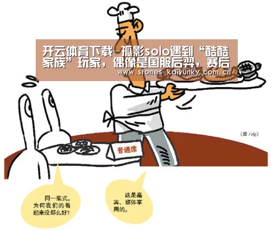 开云体育下载-孤影solo遇到“酷酷家族”玩家,偶像是国服后羿,赛后孤影说出获胜细节(图1) 开云体育入口