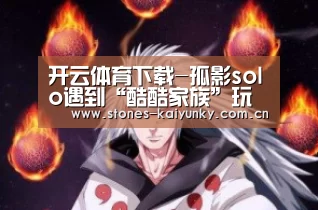 开云体育下载-孤影solo遇到“酷酷家族”玩家,偶像是国服后羿,赛后孤影说出获胜细节(图2) 开云体育下载