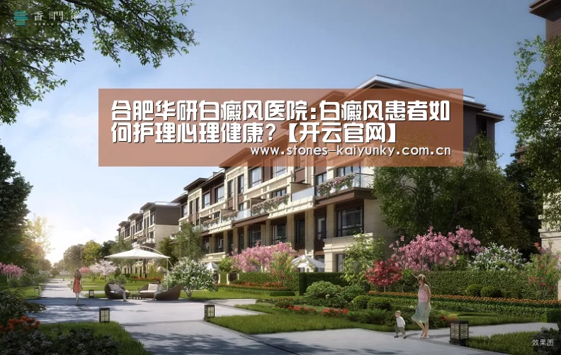 合肥华研白癜风医院:白癜风患者如何护理心理健康?【开云官网】(图1) 开云APP