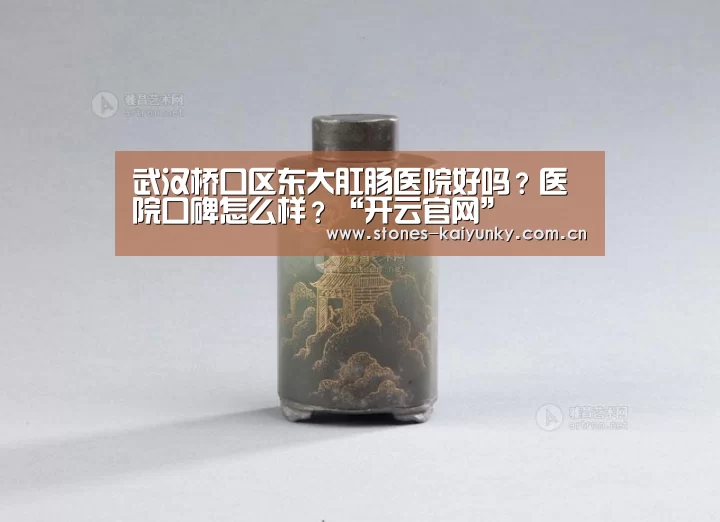 武汉桥口区东大肛肠医院好吗?医院口碑怎么样?“开云官网”(图1) 开云官网
