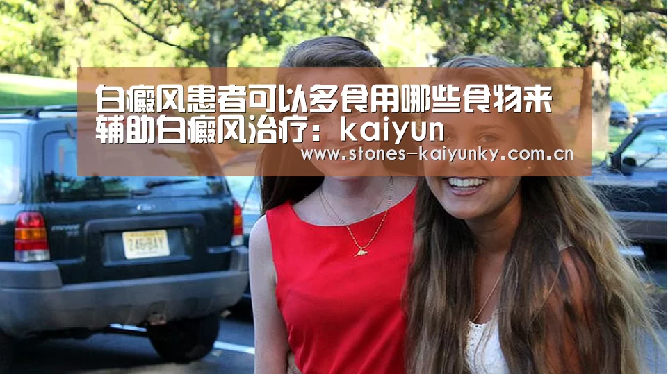 白癜风患者可以多食用哪些食物来辅助白癜风治疗:kaiyun(图3) 开云APP