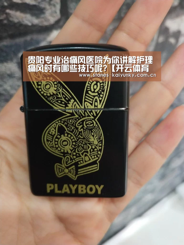 贵阳专业治痛风医院为你讲解护理痛风时有哪些技巧呢?【开云体育入口】(图3) 开云体育入口