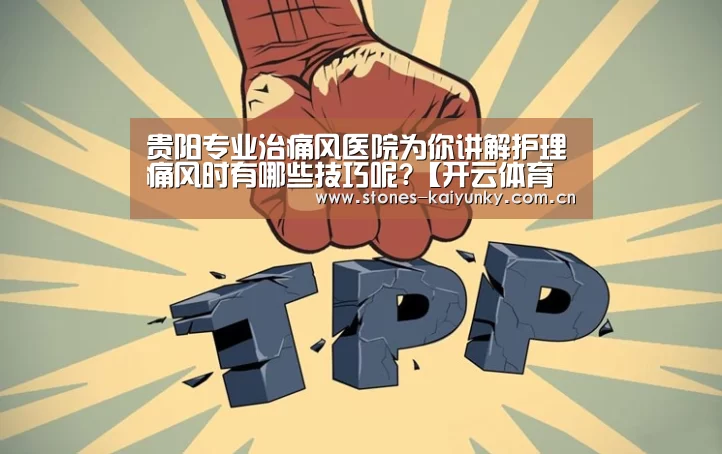 贵阳专业治痛风医院为你讲解护理痛风时有哪些技巧呢?【开云体育入口】(图4) 开云