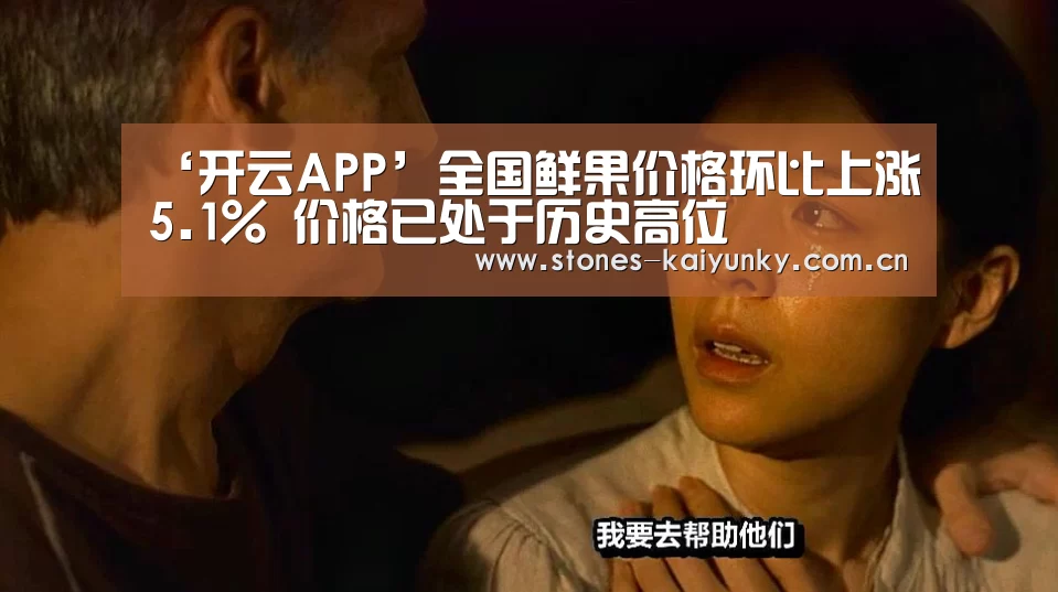 ‘开云APP’全国鲜果价格环比上涨5.1% 价格已处于历史高位(图3) 开云体育入口