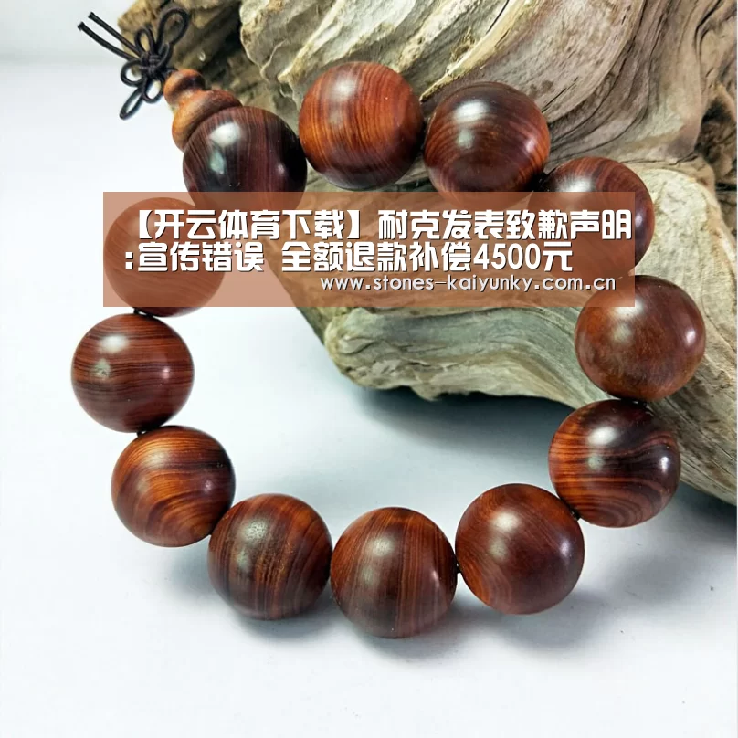 【开云体育下载】耐克发表致歉声明:宣传错误 全额退款补偿4500元(图1)