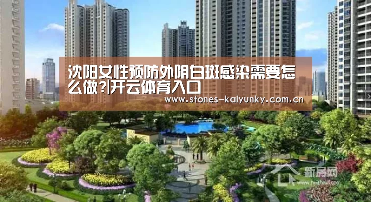沈阳女性预防外阴白斑感染需要怎么做?|开云体育入口(图1) 开云体育下载