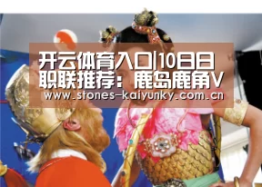 开云体育入口|10日日职联推荐：鹿岛鹿角VS横滨水手