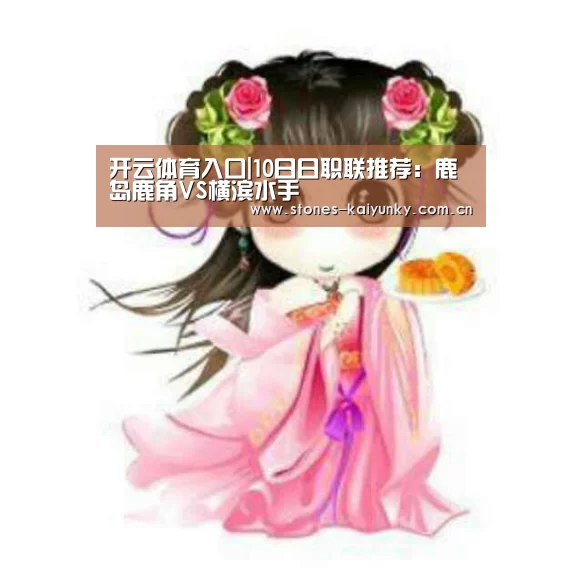 开云体育入口|10日日职联推荐:鹿岛鹿角VS横滨水手(图2) 开云官网