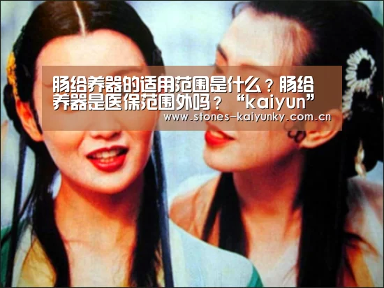 肠给养器的适用范围是什么？肠给养器是医保范围外吗？“kaiyun”